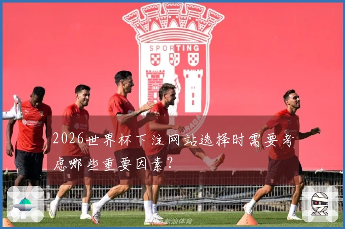 2026世界杯下注网站选择时需要考虑哪些重要因素？