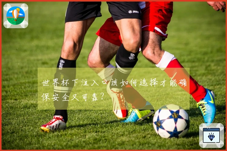 世界杯下注入口该如何选择才能确保安全又可靠？
