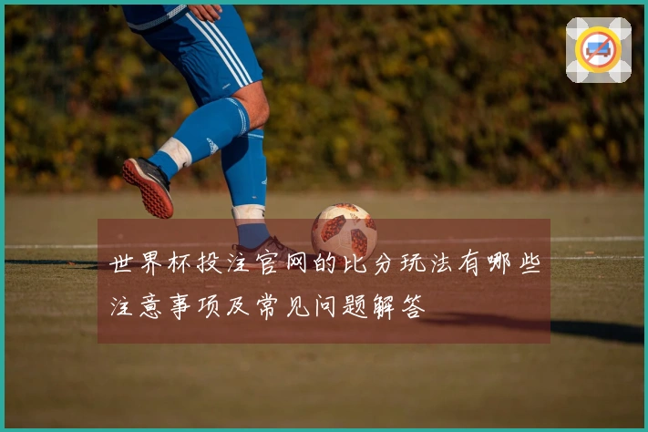 世界杯投注官网的比分玩法有哪些注意事项及常见问题解答