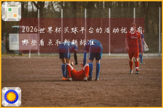 2026世界杯买球平台的活动优惠有哪些看点和判断标准