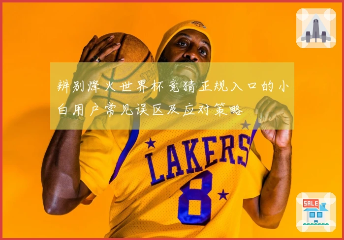辨别烽火世界杯竞猜正规入口的小白用户常见误区及应对策略