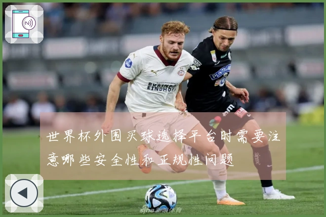 世界杯外围买球选择平台时需要注意哪些安全性和正规性问题