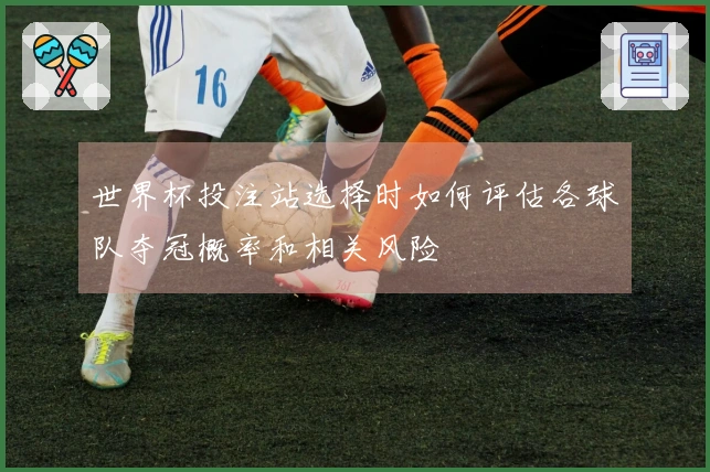 世界杯投注站选择时如何评估各球队夺冠概率和相关风险