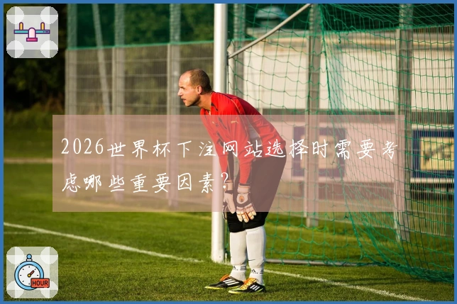 2026世界杯下注网站选择时需要考虑哪些重要因素？