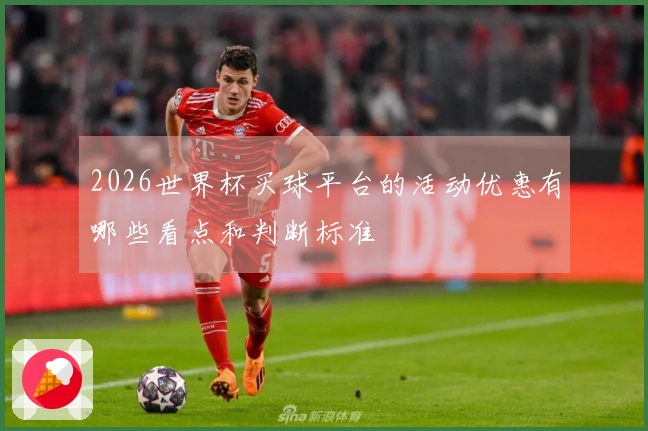 2026世界杯买球平台的活动优惠有哪些看点和判断标准